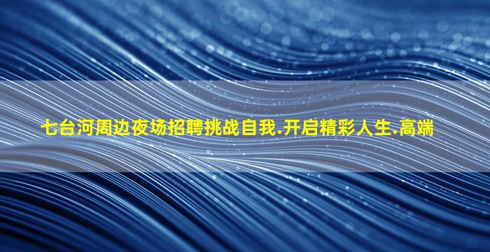 七台河周边夜场招聘挑战自我.开启精彩人生.高端