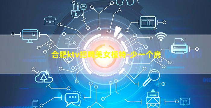 合肥ktv招聘美女模特-少一个房