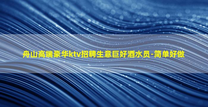 舟山高端豪华ktv招聘生意巨好酒水员-简单好做